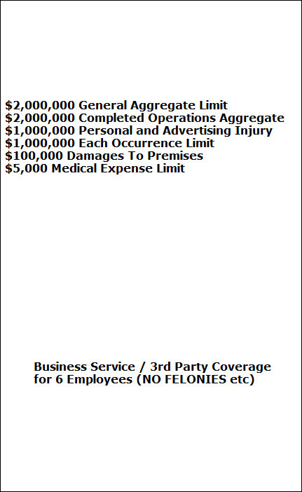 $2,000,000 General Aggregate Limit 
$2,000,000 Completed Operations Aggregate 
$1,000,000 Personal and Advertising Injury 
$1,000,000 Each Occurrence Limit 
$100,000 Damages To Premises 
$5,000 Medical Expense Limit index003007.jpg